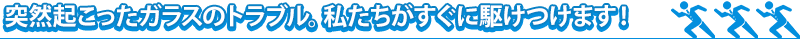 突然起こったガラスのトラブル。私たちがすぐに駆けつけます！